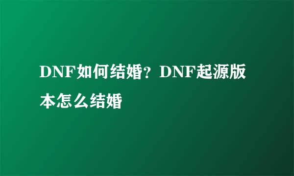 DNF如何结婚？DNF起源版本怎么结婚