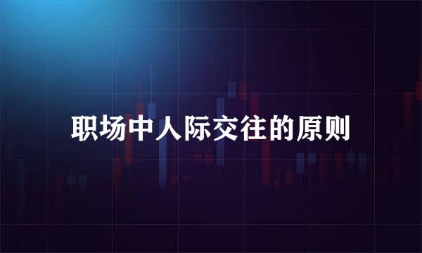 职场中人际交往的原则