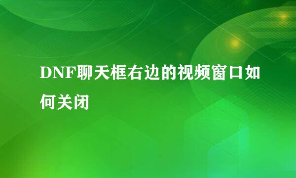 DNF聊天框右边的视频窗口如何关闭