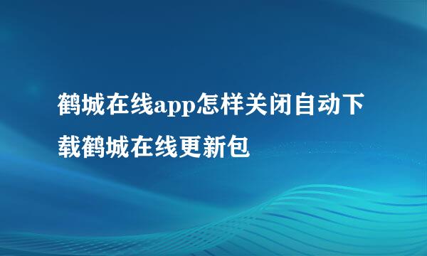 鹤城在线app怎样关闭自动下载鹤城在线更新包
