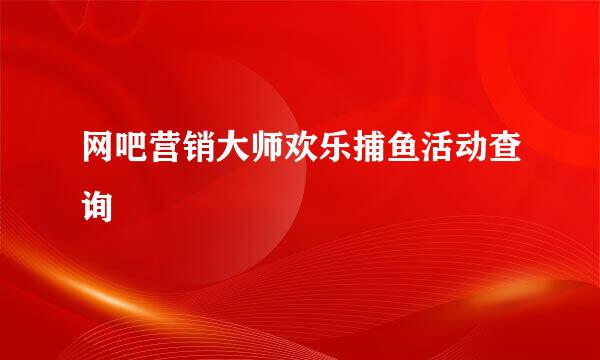 网吧营销大师欢乐捕鱼活动查询