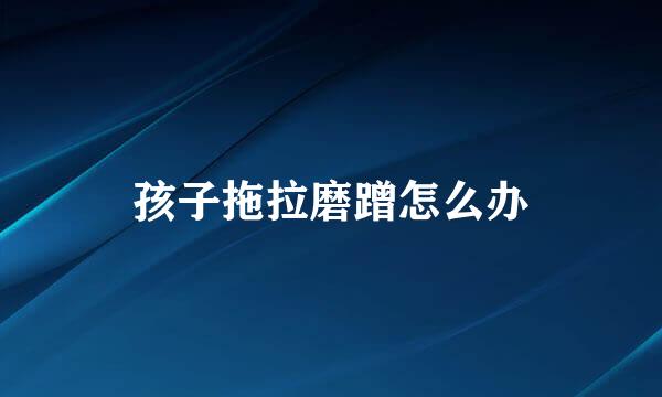 孩子拖拉磨蹭怎么办