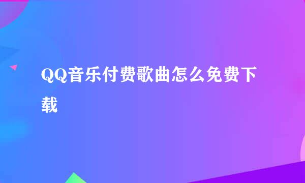 QQ音乐付费歌曲怎么免费下载