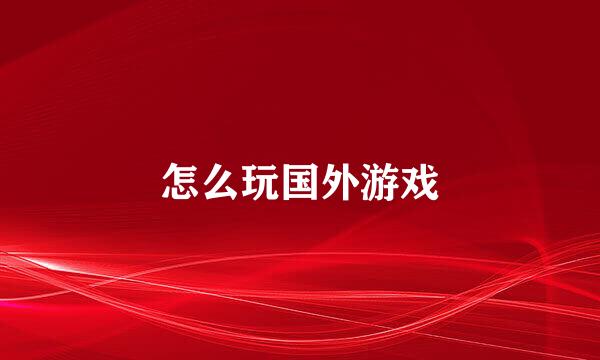 怎么玩国外游戏