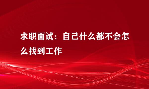 求职面试：自己什么都不会怎么找到工作