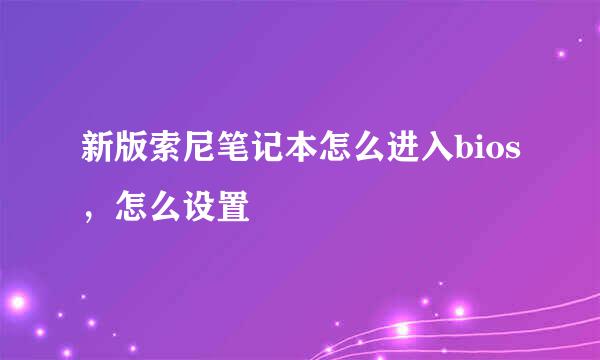 新版索尼笔记本怎么进入bios，怎么设置