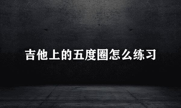吉他上的五度圈怎么练习