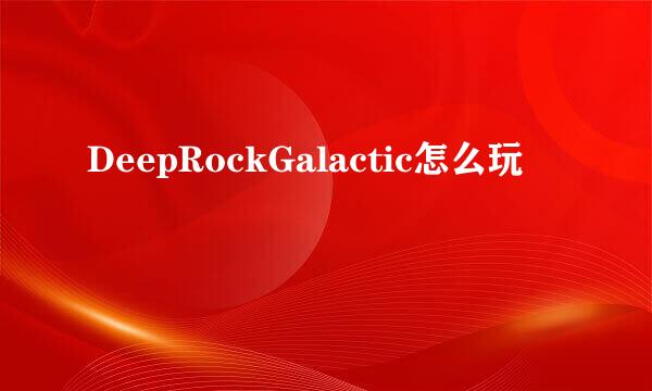 DeepRockGalactic怎么玩