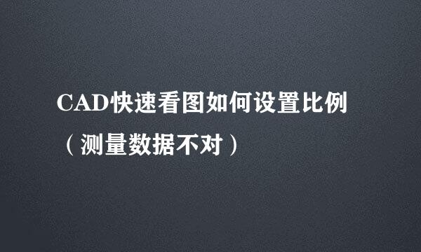CAD快速看图如何设置比例（测量数据不对）