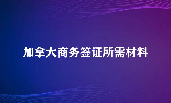 加拿大商务签证所需材料