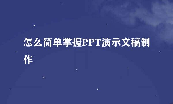 怎么简单掌握PPT演示文稿制作