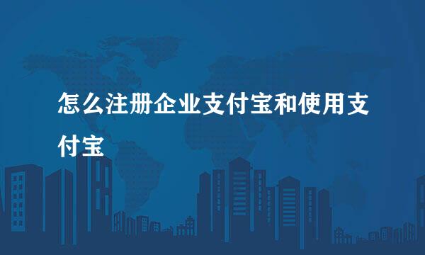 怎么注册企业支付宝和使用支付宝