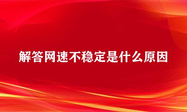 解答网速不稳定是什么原因