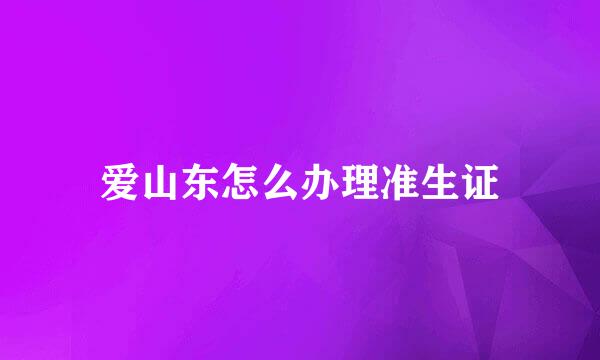 爱山东怎么办理准生证