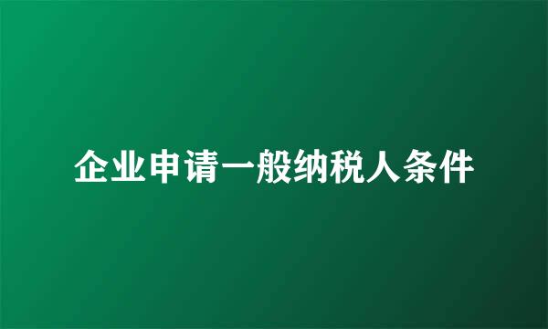 企业申请一般纳税人条件