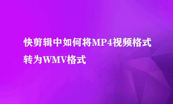 快剪辑中如何将MP4视频格式转为WMV格式