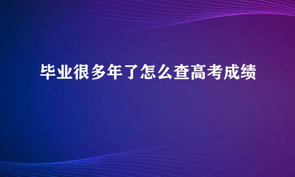 毕业很多年了怎么查高考成绩