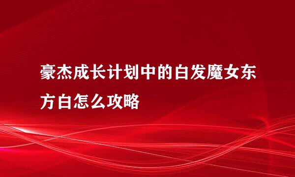豪杰成长计划中的白发魔女东方白怎么攻略