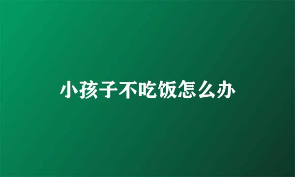 小孩子不吃饭怎么办