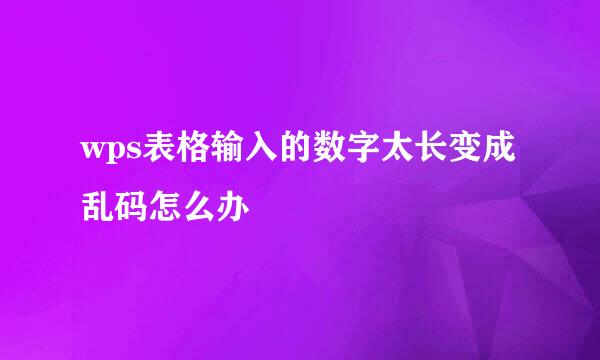 wps表格输入的数字太长变成乱码怎么办