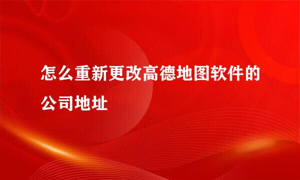 怎么重新更改高德地图软件的公司地址