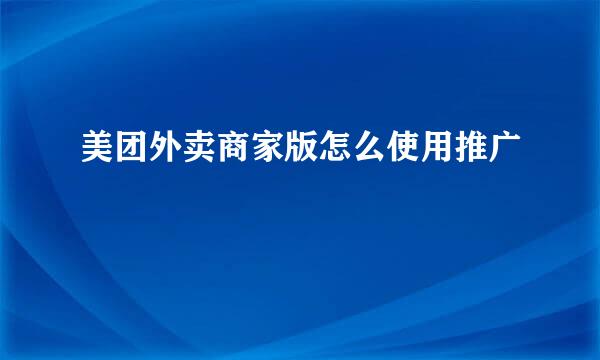 美团外卖商家版怎么使用推广