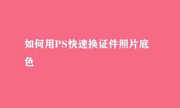 如何用PS快速换证件照片底色