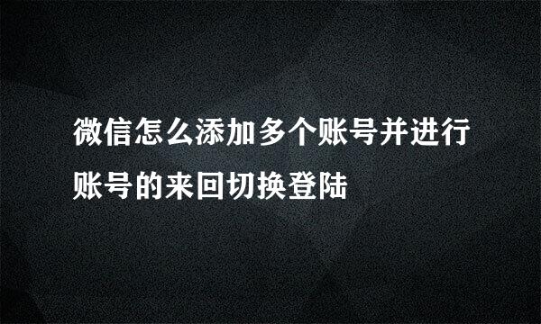 微信怎么添加多个账号并进行账号的来回切换登陆