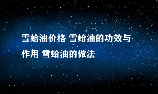 雪蛤油价格 雪蛤油的功效与作用 雪蛤油的做法