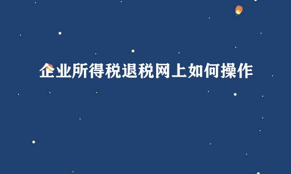 企业所得税退税网上如何操作