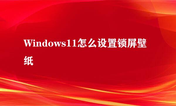 Windows11怎么设置锁屏壁纸