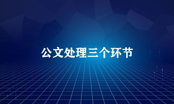 公文处理三个环节