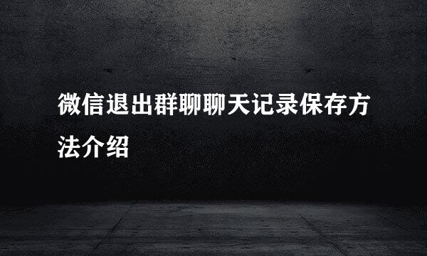 微信退出群聊聊天记录保存方法介绍