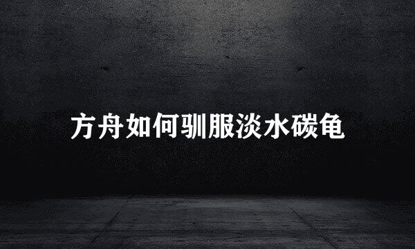 方舟如何驯服淡水碳龟