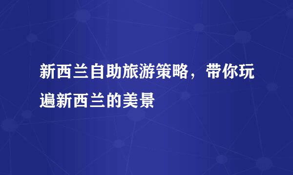 新西兰自助旅游策略，带你玩遍新西兰的美景