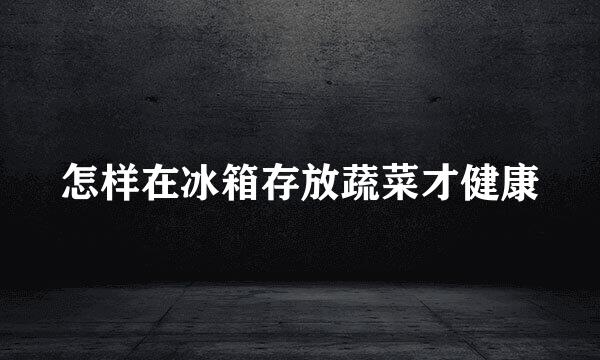 怎样在冰箱存放蔬菜才健康