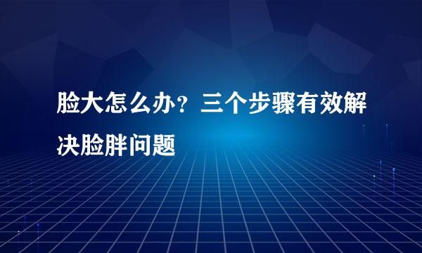 脸大怎么办？三个步骤有效解决脸胖问题