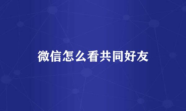 微信怎么看共同好友