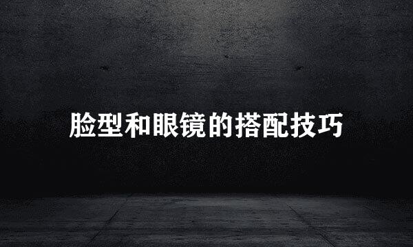 脸型和眼镜的搭配技巧