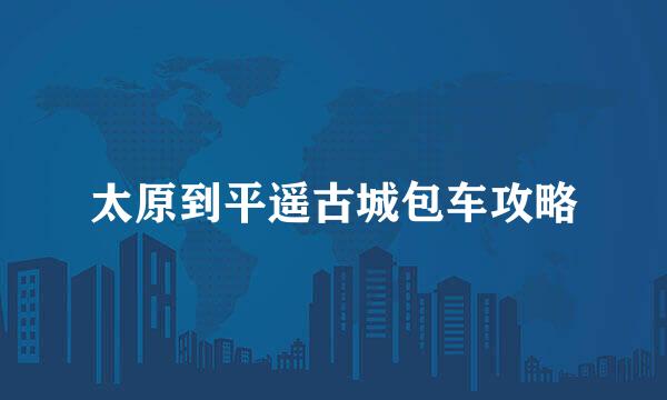 太原到平遥古城包车攻略