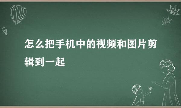 怎么把手机中的视频和图片剪辑到一起