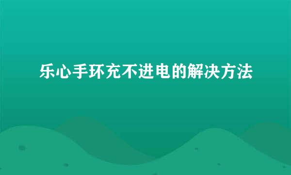 乐心手环充不进电的解决方法