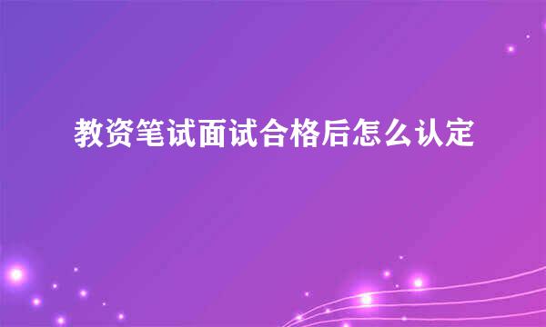 教资笔试面试合格后怎么认定