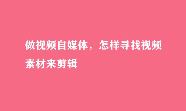 做视频自媒体，怎样寻找视频素材来剪辑