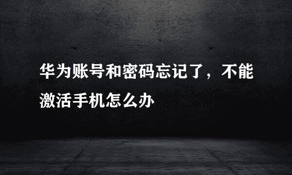 华为账号和密码忘记了，不能激活手机怎么办