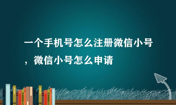 一个手机号怎么注册微信小号，微信小号怎么申请