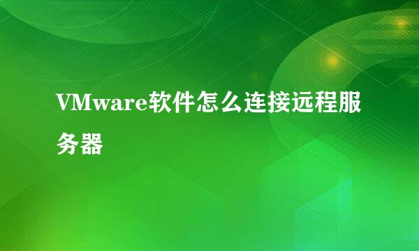 VMware软件怎么连接远程服务器