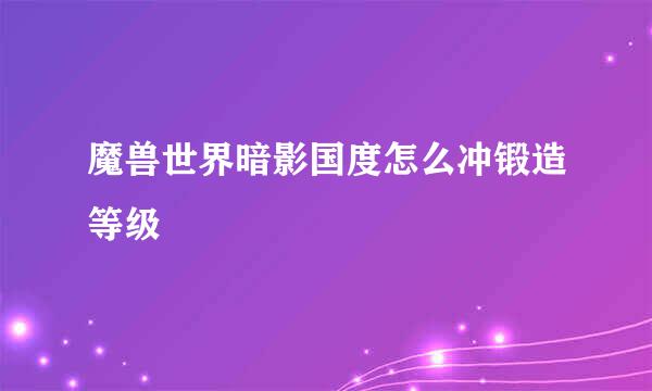 魔兽世界暗影国度怎么冲锻造等级