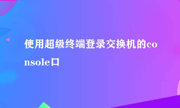 使用超级终端登录交换机的console口