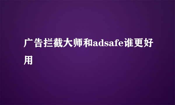 广告拦截大师和adsafe谁更好用